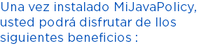 Una vez instalado MiJavaPolicy, usted podrá disfrutar de llos siguientes beneficios :